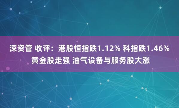深资管 收评：港股恒指跌1.12% 科指跌1.46% 黄金股走强 油气设备与服务股大涨