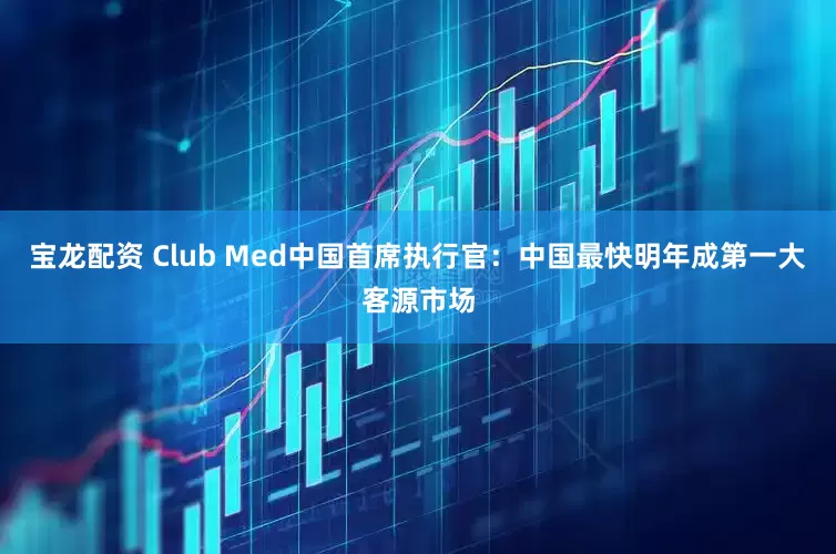 宝龙配资 Club Med中国首席执行官：中国最快明年成第一大客源市场