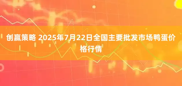 创赢策略 2025年7月22日全国主要批发市场鸭蛋价格行情