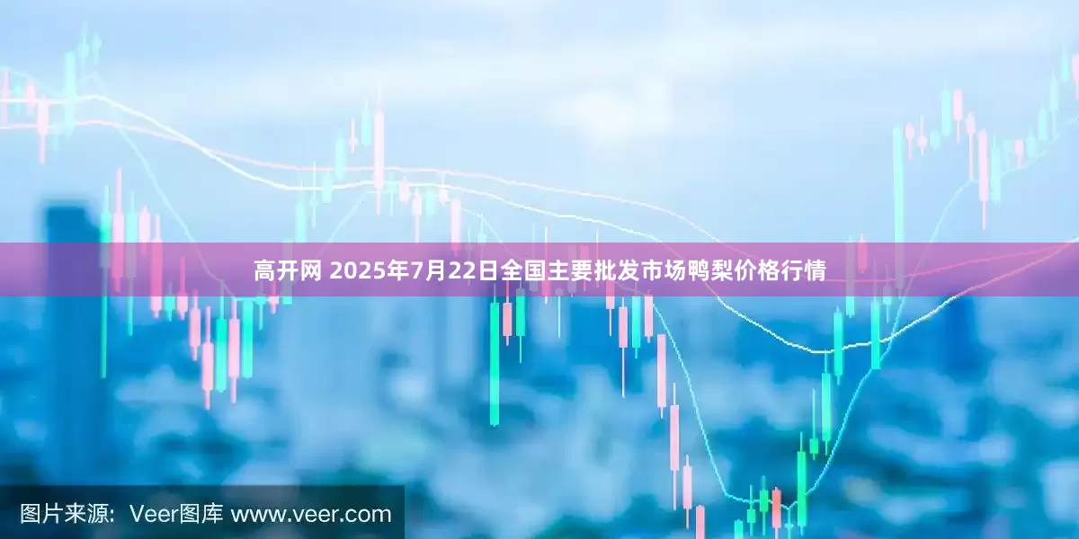高开网 2025年7月22日全国主要批发市场鸭梨价格行情