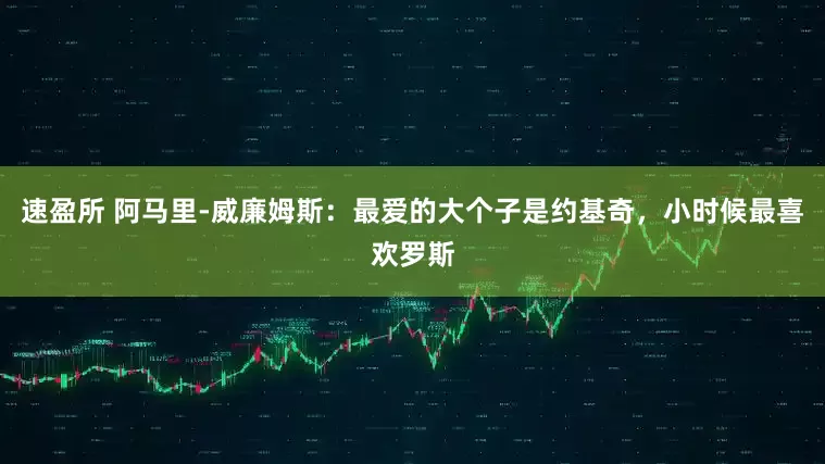 速盈所 阿马里-威廉姆斯：最爱的大个子是约基奇，小时候最喜欢罗斯