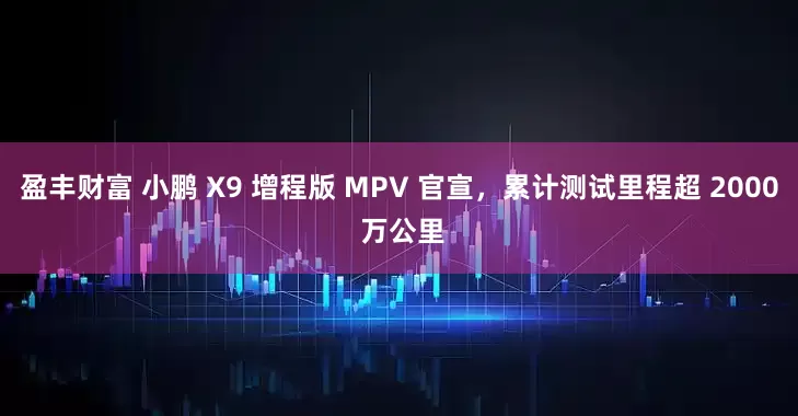 盈丰财富 小鹏 X9 增程版 MPV 官宣，累计测试里程超 2000 万公里
