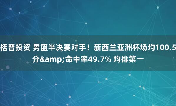 括普投资 男篮半决赛对手！新西兰亚洲杯场均100.5分&命中率49.7% 均排第一