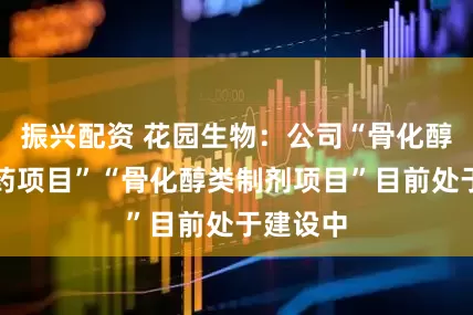 振兴配资 花园生物：公司“骨化醇类原料药项目”“骨化醇类制剂项目”目前处于建设中