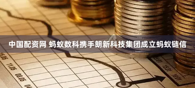 中国配资网 蚂蚁数科携手朗新科技集团成立蚂蚁链信
