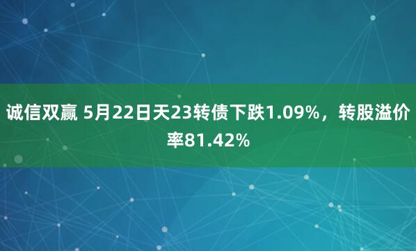 诚信双赢 5月22日天23转债下跌1.09%，转股溢价率81.42%