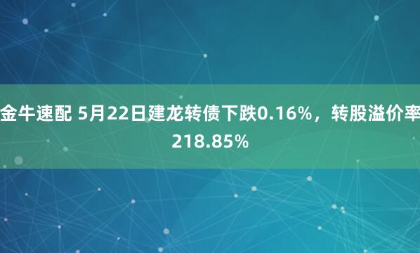 金牛速配 5月22日建龙转债下跌0.16%，转股溢价率218.85%