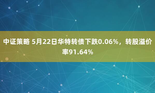 中证策略 5月22日华特转债下跌0.06%，转股溢价率91.64%