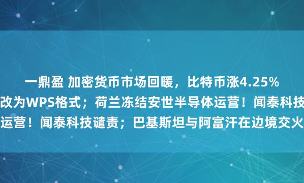 一鼎盈 加密货币市场回暖，比特币涨4.25%；商务部公告附件首次改为WPS格式；荷兰冻结安世半导体运营！闻泰科技谴责；巴基斯坦与阿富汗在边境交火丨每经早参