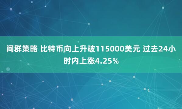 间群策略 比特币向上升破115000美元 过去24小时内上涨4.25%