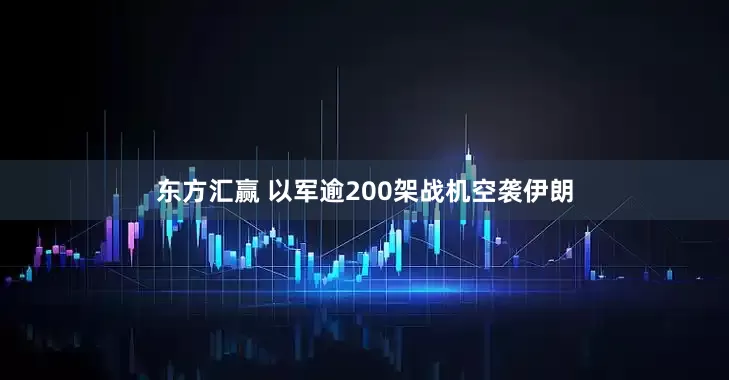 东方汇赢 以军逾200架战机空袭伊朗