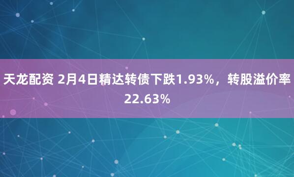 天龙配资 2月4日精达转债下跌1.93%，转股溢价率22.63%