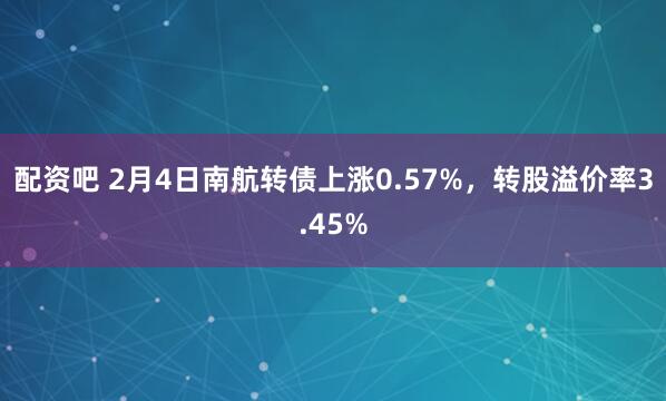 配资吧 2月4日南航转债上涨0.57%，转股溢价率3.45%