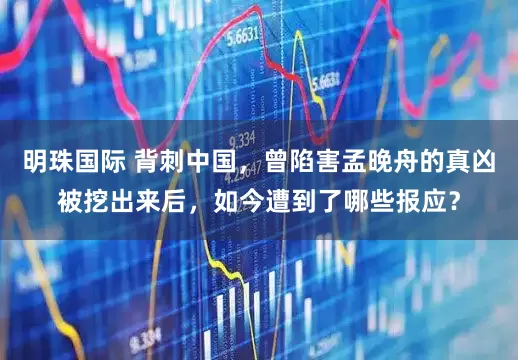 明珠国际 背刺中国，曾陷害孟晚舟的真凶被挖出来后，如今遭到了哪些报应？