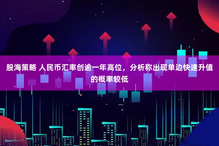 股海策略 人民币汇率创逾一年高位，分析称出现单边快速升值的概率较低