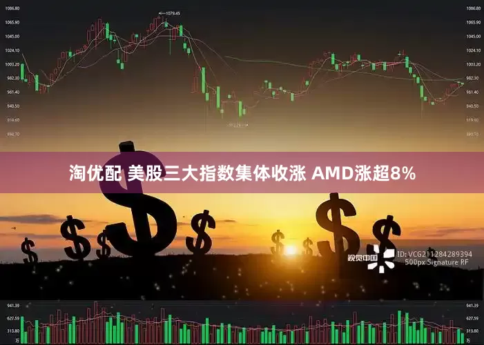 淘优配 美股三大指数集体收涨 AMD涨超8%