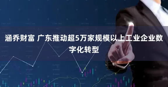 涵乔财富 广东推动超5万家规模以上工业企业数字化转型