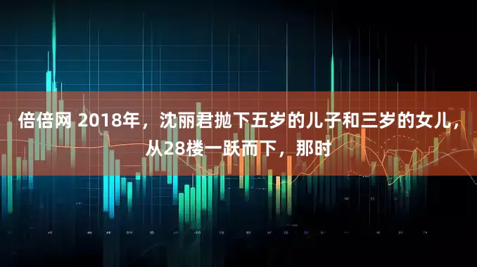 倍倍网 2018年，沈丽君抛下五岁的儿子和三岁的女儿，从28楼一跃而下，那时