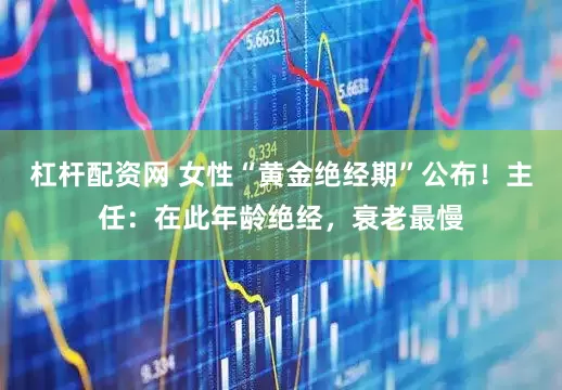 杠杆配资网 女性“黄金绝经期”公布！主任：在此年龄绝经，衰老最慢